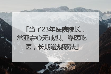 当了23年医院院长，常亚霖心无戒惧、靠医吃医，长期逾规破法