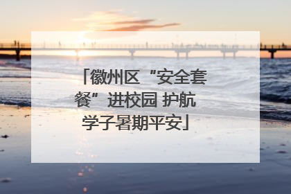 徽州区“安全套餐”进校园 护航学子暑期平安