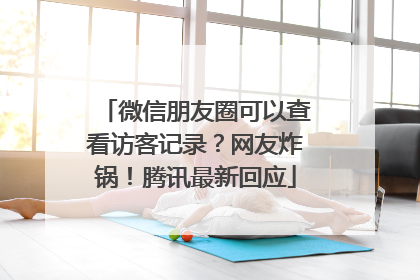 微信朋友圈可以查看访客记录？网友炸锅！腾讯最新回应