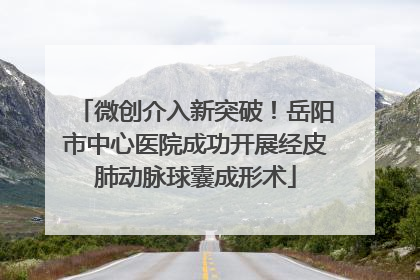 微创介入新突破！岳阳市中心医院成功开展经皮肺动脉球囊成形术