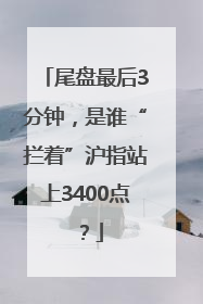 尾盘最后3分钟，是谁“拦着”沪指站上3400点？
