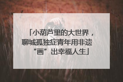 小葫芦里的大世界，聊城孤独症青年用非遗“画”出幸福人生