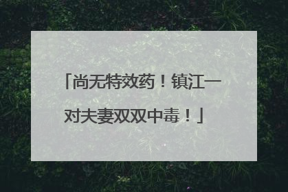 尚无特效药！镇江一对夫妻双双中毒！
