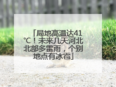 局地高温达41℃！未来几天河北北部多雷雨，个别地点有冰雹