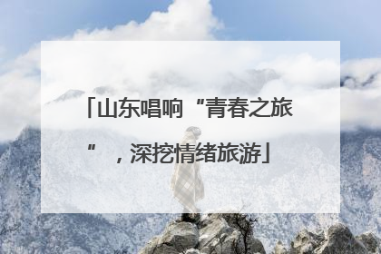 山东唱响“青春之旅”，深挖情绪旅游