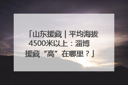 山东援藏｜平均海拔4500米以上：淄博援藏“高”在哪里？