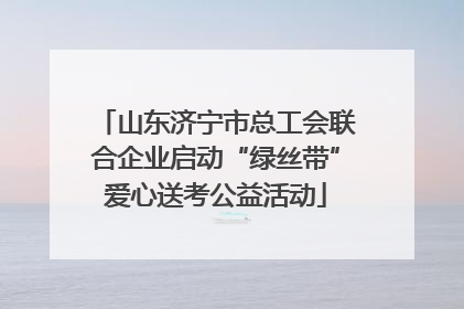 山东济宁市总工会联合企业启动“绿丝带”爱心送考公益活动