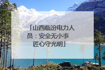 山西临汾电力人员：安全无小事 匠心守光明