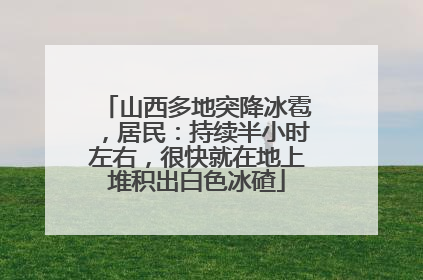 山西多地突降冰雹，居民：持续半小时左右，很快就在地上堆积出白色冰碴