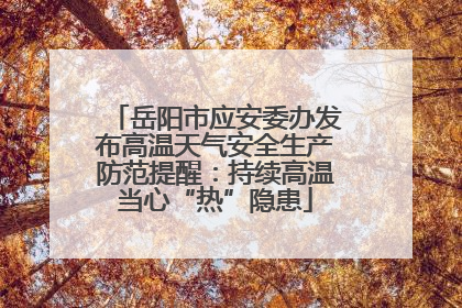 岳阳市应安委办发布高温天气安全生产防范提醒：持续高温当心“热”隐患