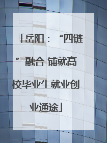 岳阳：“四链”融合 铺就高校毕业生就业创业通途