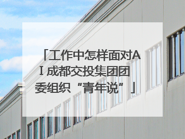 工作中怎样面对AI 成都交投集团团委组织“青年说”