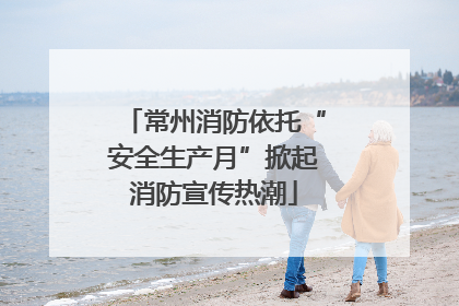 常州消防依托“安全生产月”掀起消防宣传热潮
