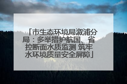 市生态环境局溆浦分局：多举措护航国、省控断面水质监测 筑牢水环境质量安全屏障