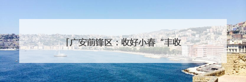 广安前锋区：收好小春“丰收粮” 种稳大春“希望田”