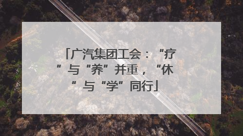 广汽集团工会：“疗”与“养”并重，“休”与“学”同行