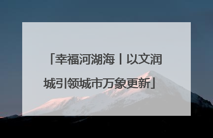 幸福河湖海丨以文润城引领城市万象更新