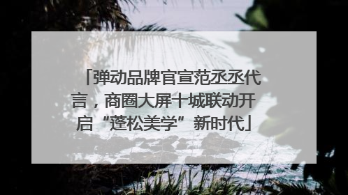 弹动品牌官宣范丞丞代言，商圈大屏十城联动开启“蓬松美学”新时代