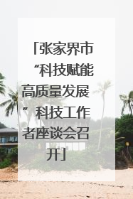 张家界市“科技赋能高质量发展”科技工作者座谈会召开