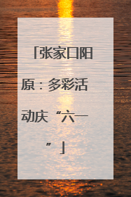 张家口阳原：多彩活动庆“六一”
