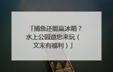 捕鱼还能赢冰箱？水上公园邀您来玩（文末有福利）