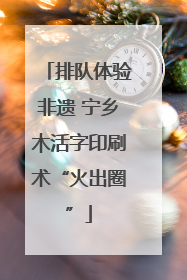 排队体验非遗 宁乡木活字印刷术“火出圈”