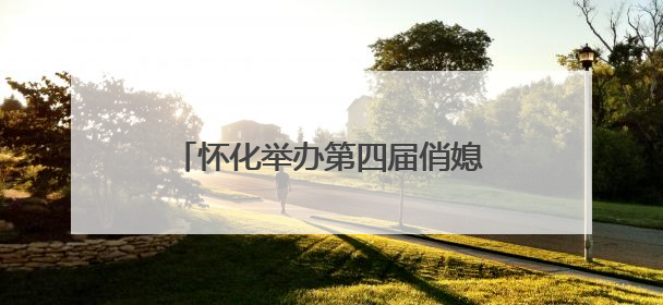 怀化举办第四届俏媳妇讲文明“五个一起来”文旅志愿服务活动