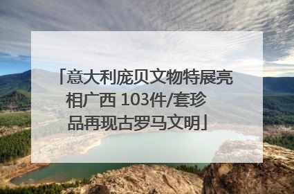 意大利庞贝文物特展亮相广西 103件/套珍品再现古罗马文明