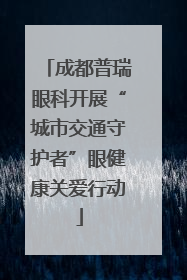 成都普瑞眼科开展“城市交通守护者”眼健康关爱行动
