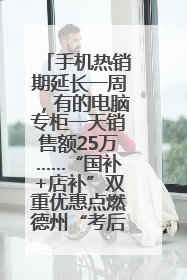 手机热销期延长一周，有的电脑专柜一天销售额25万……“国补+店补”双重优惠点燃德州“考后经济”