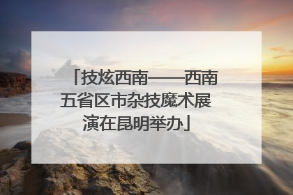 技炫西南——西南五省区市杂技魔术展演在昆明举办