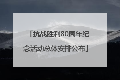 抗战胜利80周年纪念活动总体安排公布