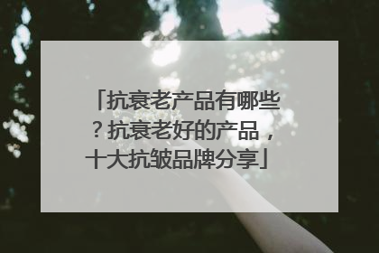 抗衰老产品有哪些？抗衰老好的产品，十大抗皱品牌分享