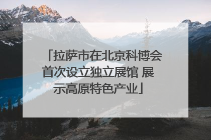 拉萨市在北京科博会首次设立独立展馆 展示高原特色产业