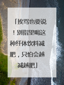 挨骂也要说！别指望喝这种纤体饮料减肥，只怕会越减越肥