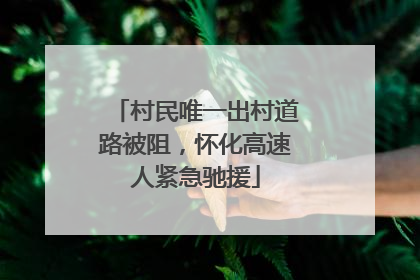 村民唯一出村道路被阻，怀化高速人紧急驰援