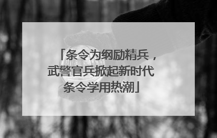 条令为纲励精兵，武警官兵掀起新时代条令学用热潮