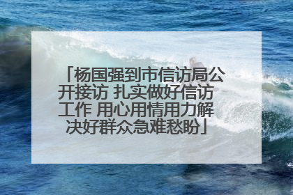 杨国强到市信访局公开接访 扎实做好信访工作 用心用情用力解决好群众急难愁盼