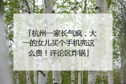 杭州一家长气疯，大一的女儿买个手机壳这么贵！评论区炸锅