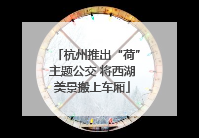 杭州推出“荷”主题公交 将西湖美景搬上车厢