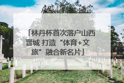 林丹杯首次落户山西晋城 打造“体育+文旅”融合新名片