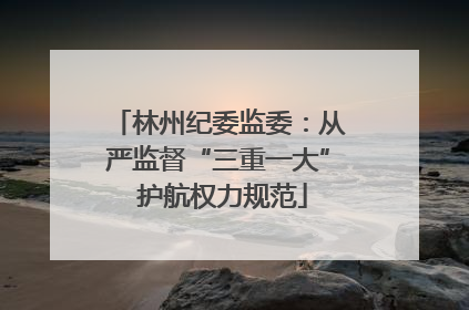 林州纪委监委：从严监督“三重一大” 护航权力规范