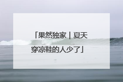 果然独家｜夏天穿凉鞋的人少了