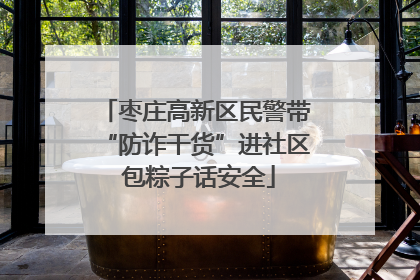 枣庄高新区民警带“防诈干货”进社区 包粽子话安全