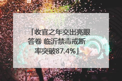 收官之年交出亮眼答卷 临沂禁毒戒断率突破87.4%