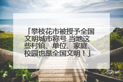攀枝花市被授予全国文明城市称号 当地这些村镇、单位、家庭、校园也是全国文明！
