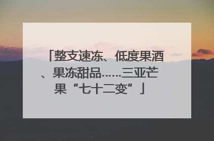 整支速冻、低度果酒、果冻甜品……三亚芒果“七十二变”