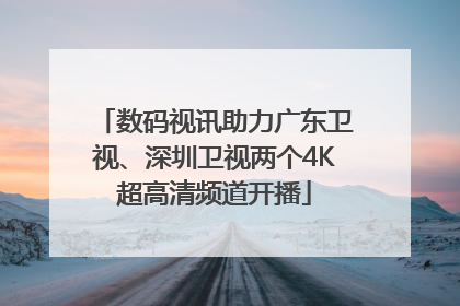 数码视讯助力广东卫视、深圳卫视两个4K超高清频道开播