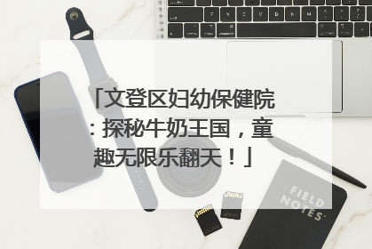 文登区妇幼保健院：探秘牛奶王国，童趣无限乐翻天！