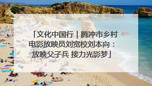 文化中国行｜腾冲市乡村电影放映员刘宽校刘本向：放映父子兵 接力光影梦